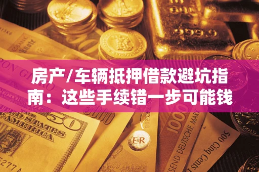 济南房产/车辆抵押借款避坑指南：这些手续错一步可能钱房两空