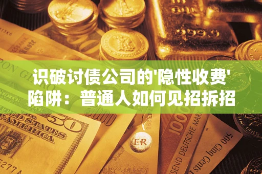 济南识破讨债公司的'隐性收费'陷阱：普通人如何见招拆招？